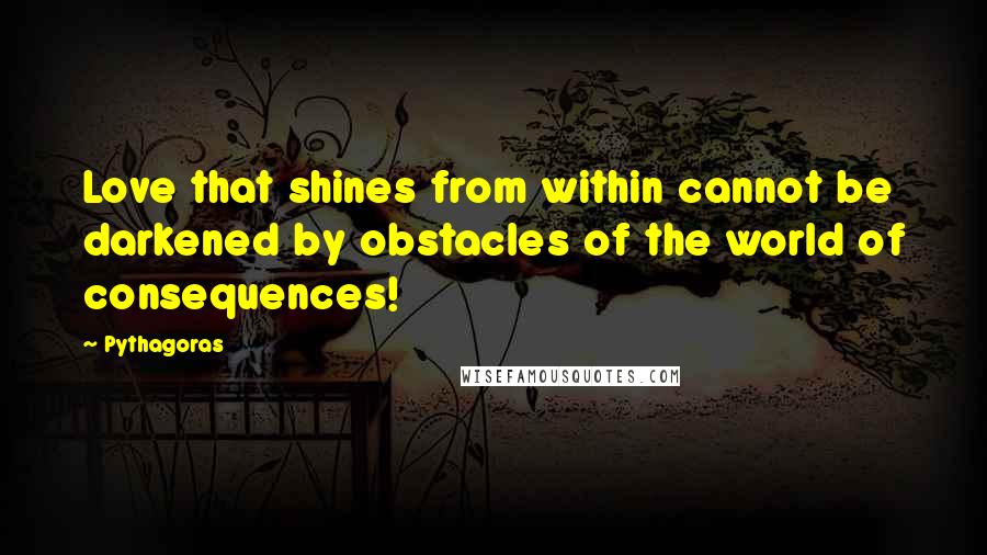 Pythagoras Quotes: Love that shines from within cannot be darkened by obstacles of the world of consequences!