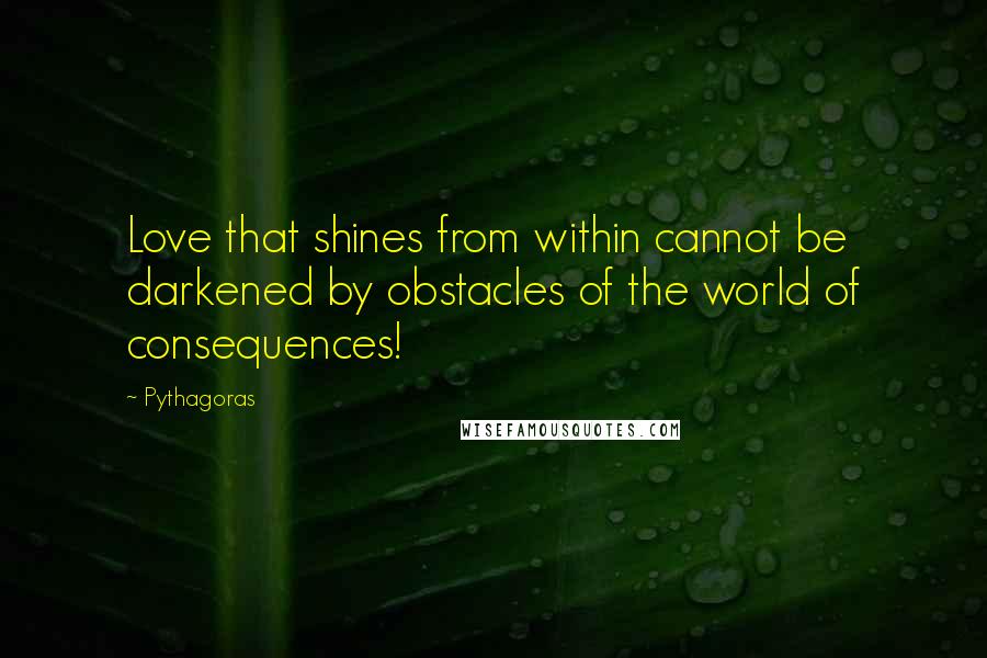 Pythagoras Quotes: Love that shines from within cannot be darkened by obstacles of the world of consequences!