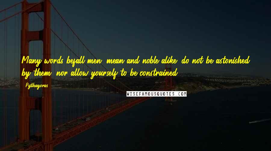 Pythagoras Quotes: Many words befall men, mean and noble alike; do not be astonished by them, nor allow yourself to be constrained.