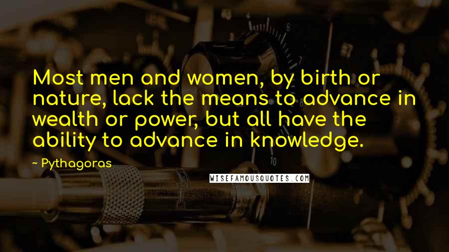 Pythagoras Quotes: Most men and women, by birth or nature, lack the means to advance in wealth or power, but all have the ability to advance in knowledge.