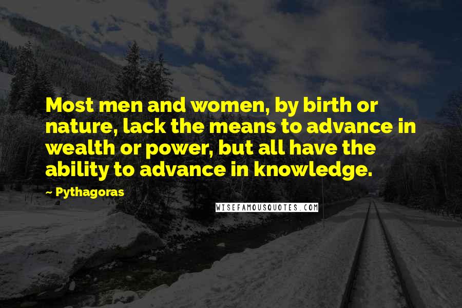 Pythagoras Quotes: Most men and women, by birth or nature, lack the means to advance in wealth or power, but all have the ability to advance in knowledge.