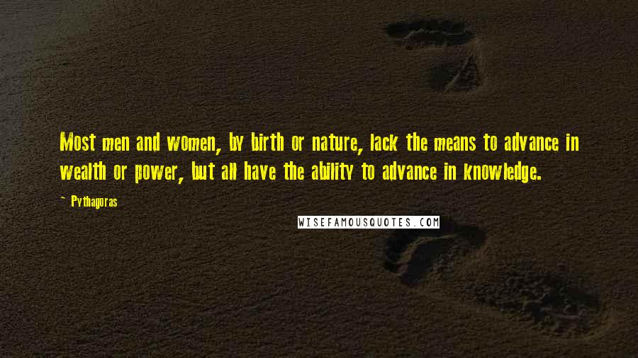 Pythagoras Quotes: Most men and women, by birth or nature, lack the means to advance in wealth or power, but all have the ability to advance in knowledge.