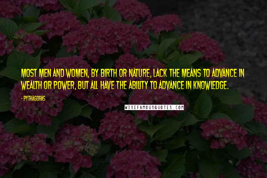 Pythagoras Quotes: Most men and women, by birth or nature, lack the means to advance in wealth or power, but all have the ability to advance in knowledge.