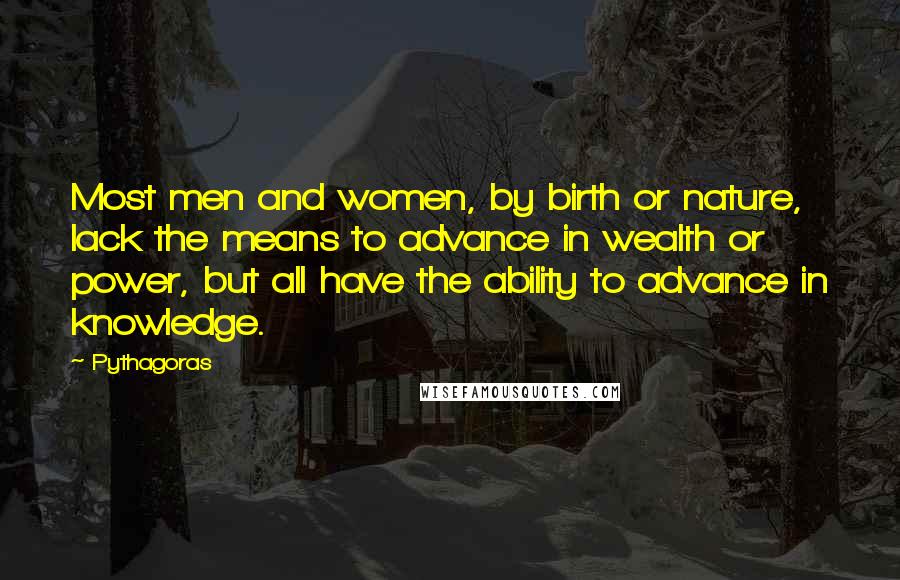 Pythagoras Quotes: Most men and women, by birth or nature, lack the means to advance in wealth or power, but all have the ability to advance in knowledge.