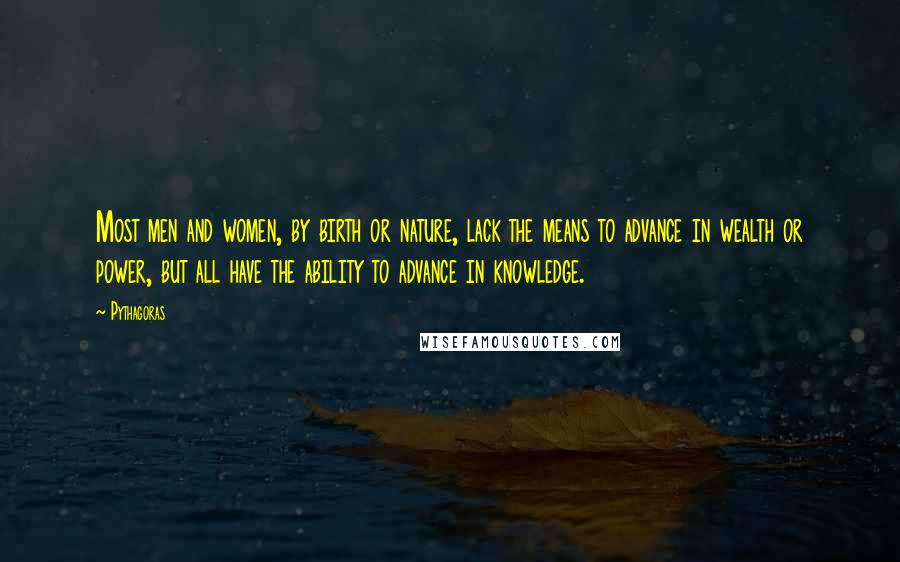 Pythagoras Quotes: Most men and women, by birth or nature, lack the means to advance in wealth or power, but all have the ability to advance in knowledge.