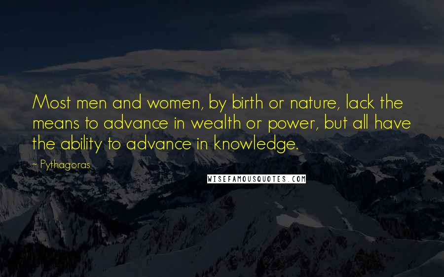 Pythagoras Quotes: Most men and women, by birth or nature, lack the means to advance in wealth or power, but all have the ability to advance in knowledge.