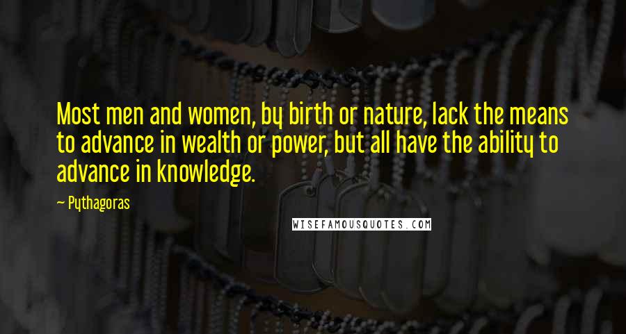 Pythagoras Quotes: Most men and women, by birth or nature, lack the means to advance in wealth or power, but all have the ability to advance in knowledge.