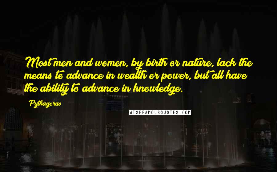 Pythagoras Quotes: Most men and women, by birth or nature, lack the means to advance in wealth or power, but all have the ability to advance in knowledge.