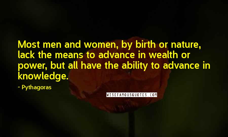 Pythagoras Quotes: Most men and women, by birth or nature, lack the means to advance in wealth or power, but all have the ability to advance in knowledge.