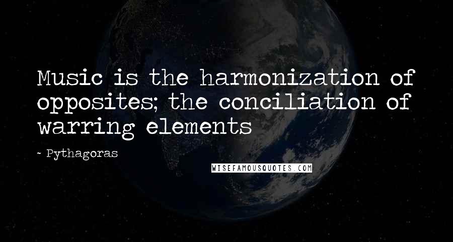 Pythagoras Quotes: Music is the harmonization of opposites; the conciliation of warring elements