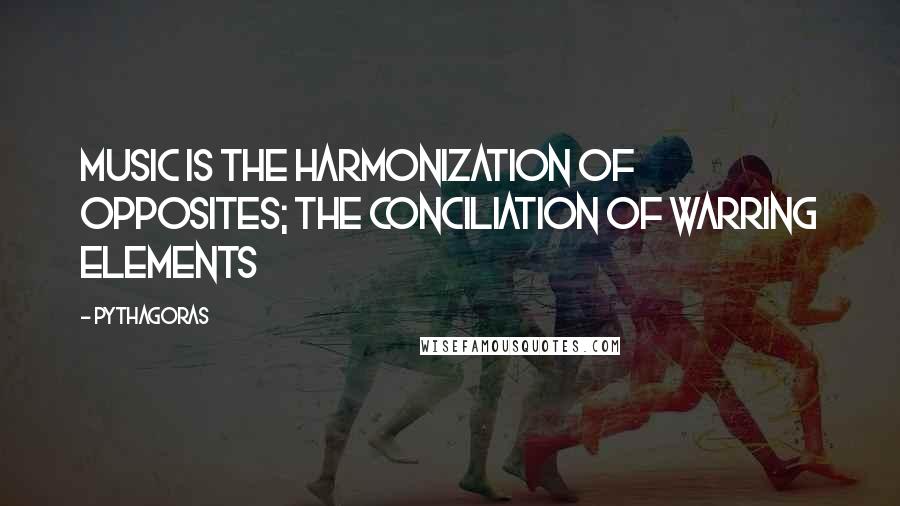 Pythagoras Quotes: Music is the harmonization of opposites; the conciliation of warring elements