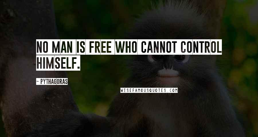 Pythagoras Quotes: No man is free who cannot control himself.