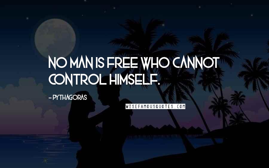 Pythagoras Quotes: No man is free who cannot control himself.