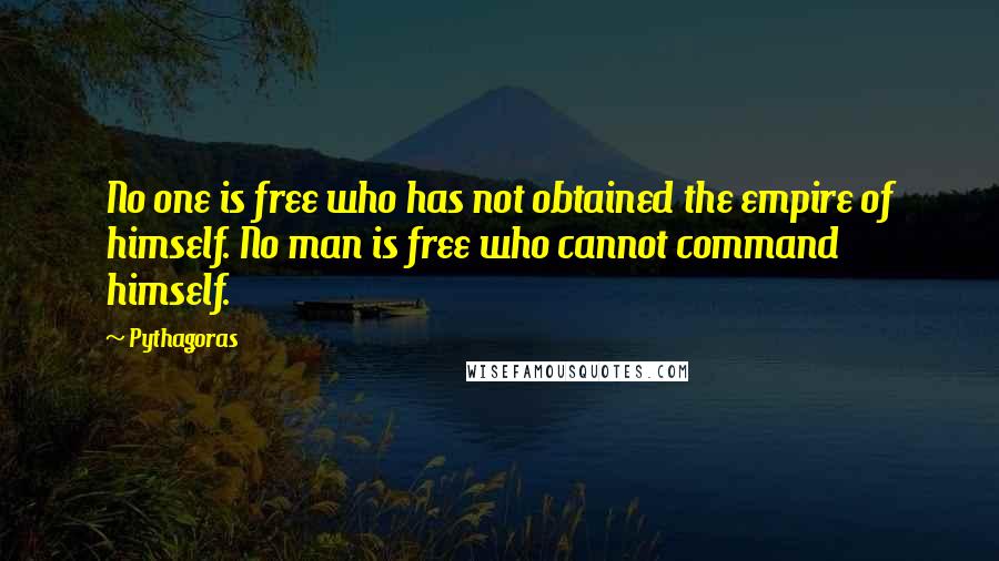 Pythagoras Quotes: No one is free who has not obtained the empire of himself. No man is free who cannot command himself.