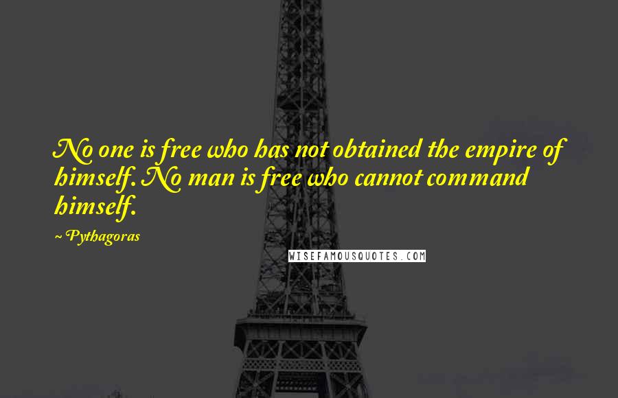 Pythagoras Quotes: No one is free who has not obtained the empire of himself. No man is free who cannot command himself.