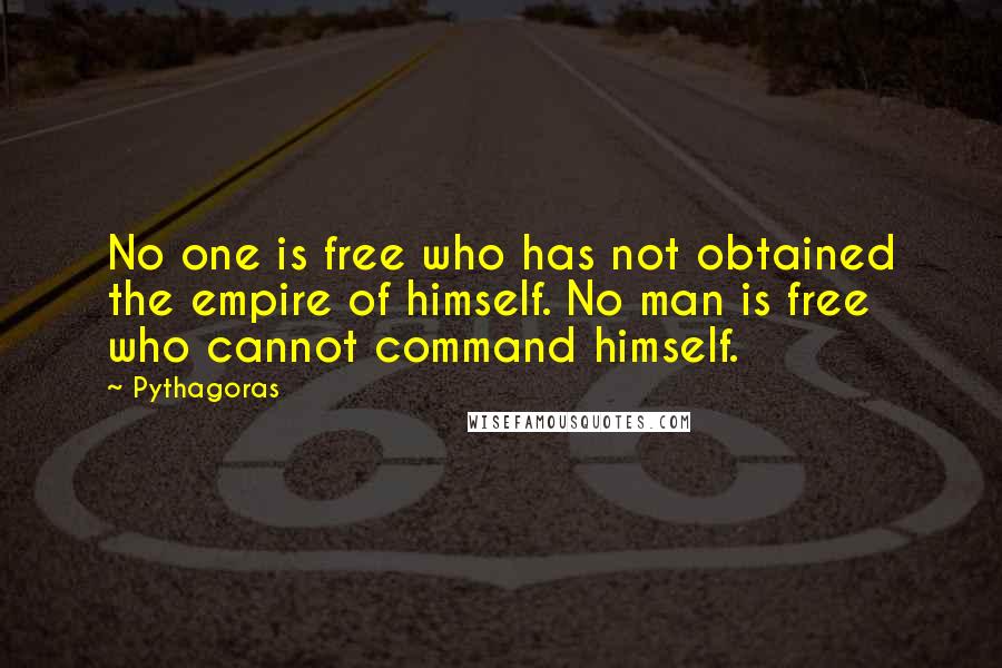 Pythagoras Quotes: No one is free who has not obtained the empire of himself. No man is free who cannot command himself.
