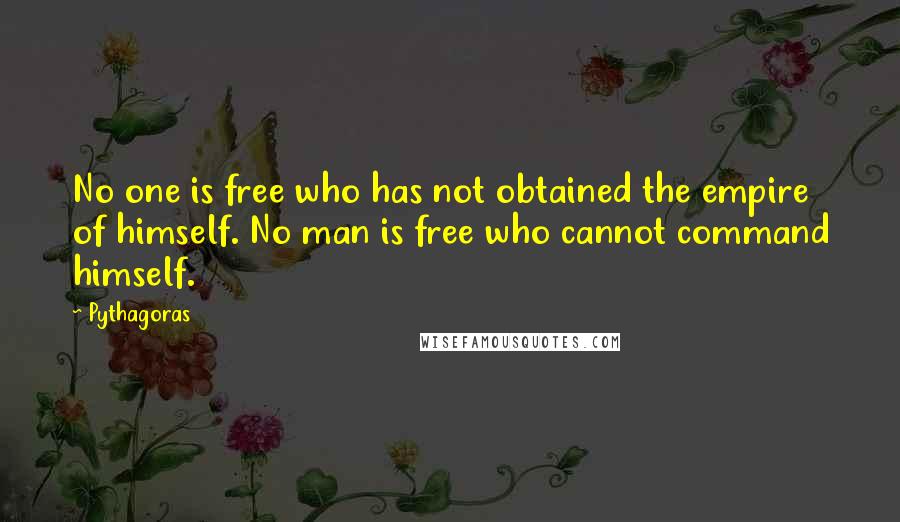 Pythagoras Quotes: No one is free who has not obtained the empire of himself. No man is free who cannot command himself.