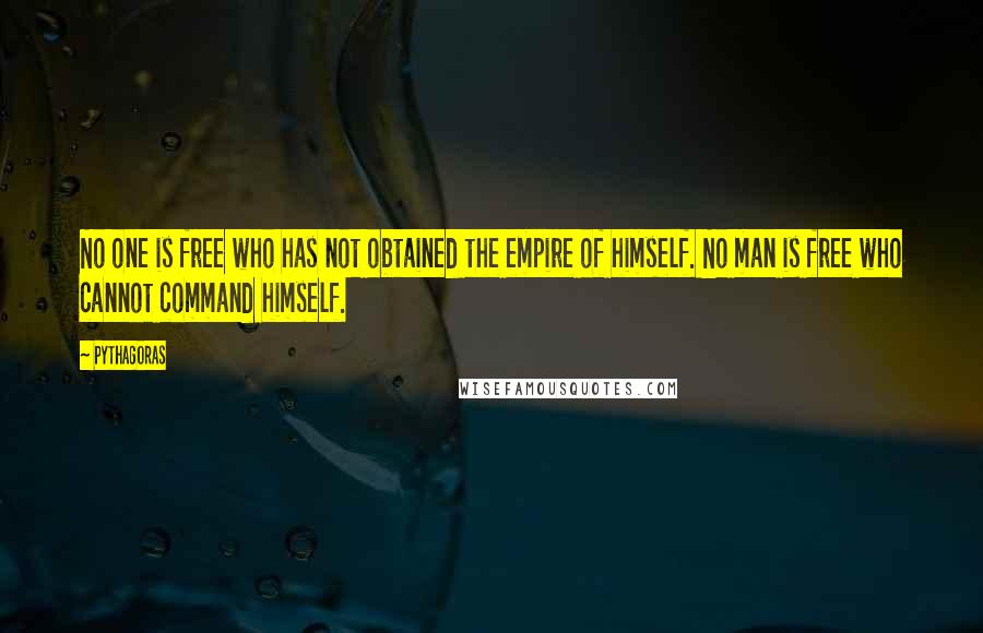 Pythagoras Quotes: No one is free who has not obtained the empire of himself. No man is free who cannot command himself.