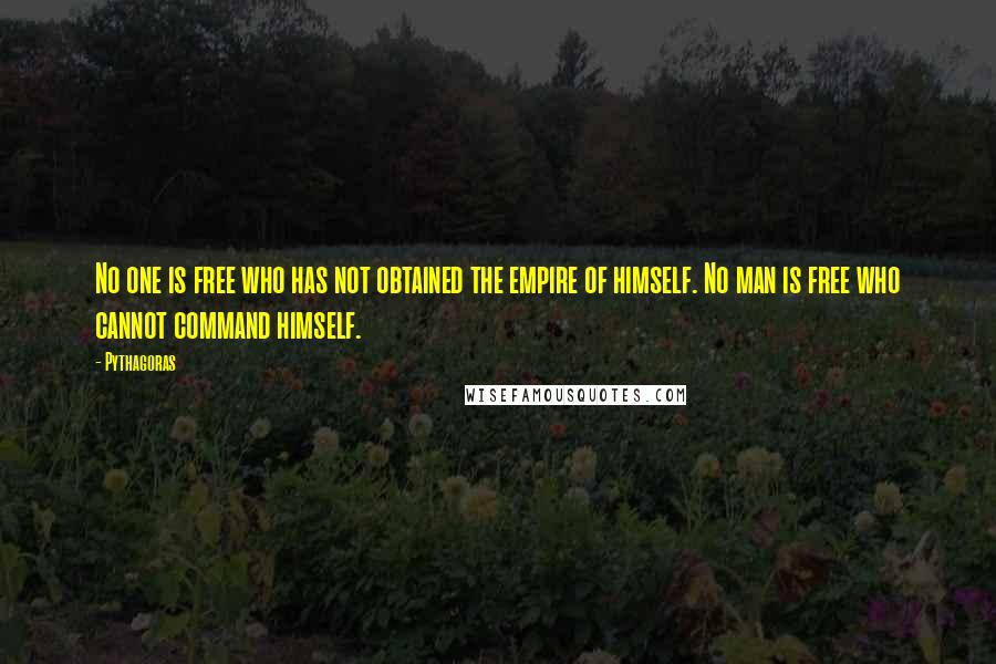 Pythagoras Quotes: No one is free who has not obtained the empire of himself. No man is free who cannot command himself.
