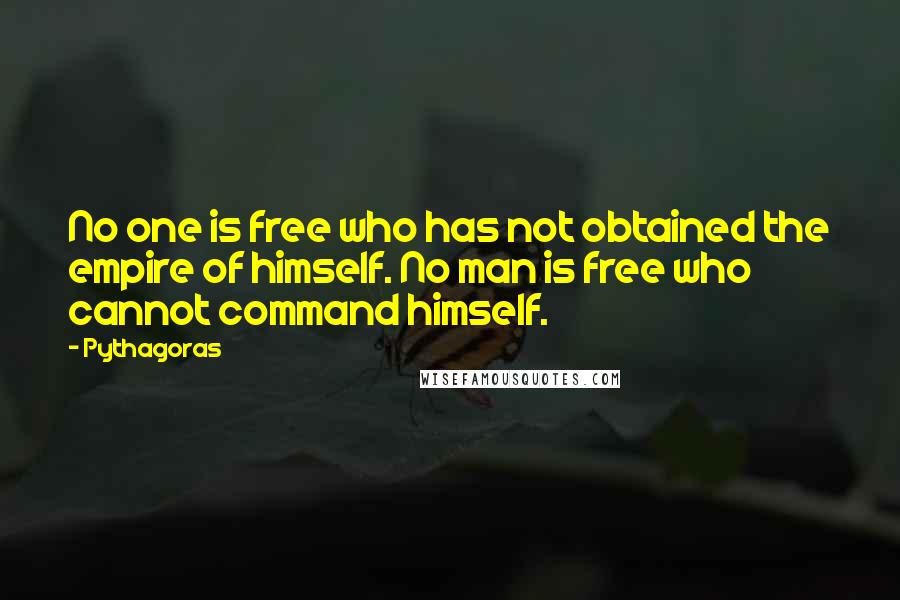Pythagoras Quotes: No one is free who has not obtained the empire of himself. No man is free who cannot command himself.