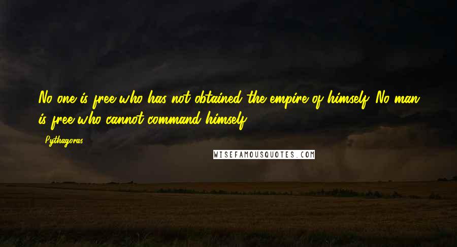 Pythagoras Quotes: No one is free who has not obtained the empire of himself. No man is free who cannot command himself.