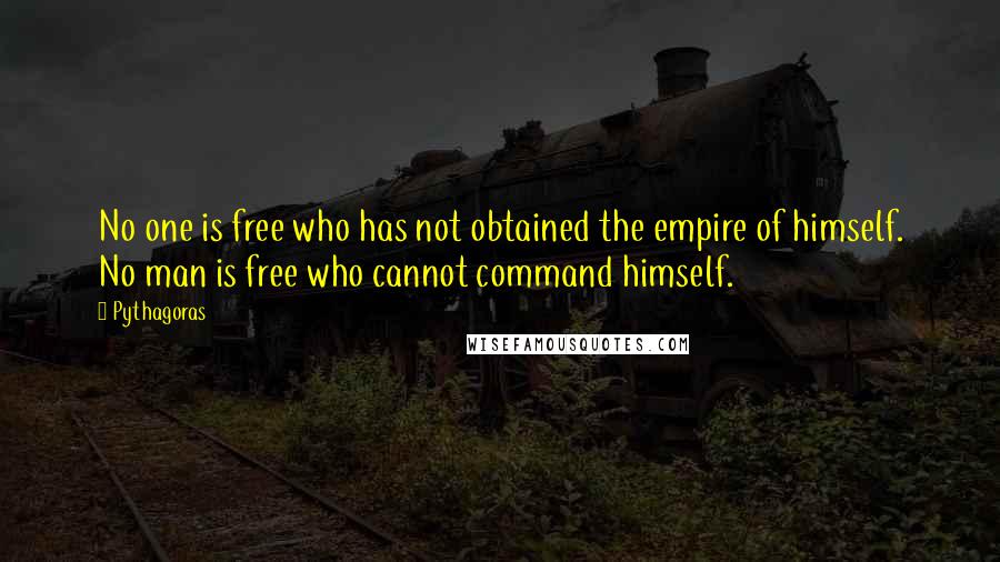 Pythagoras Quotes: No one is free who has not obtained the empire of himself. No man is free who cannot command himself.