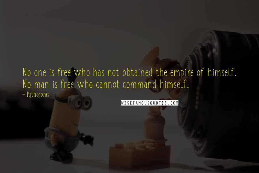 Pythagoras Quotes: No one is free who has not obtained the empire of himself. No man is free who cannot command himself.
