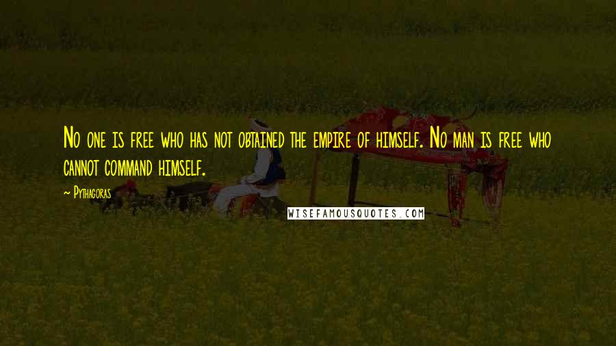 Pythagoras Quotes: No one is free who has not obtained the empire of himself. No man is free who cannot command himself.