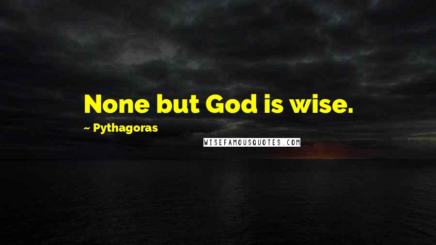 Pythagoras Quotes: None but God is wise.