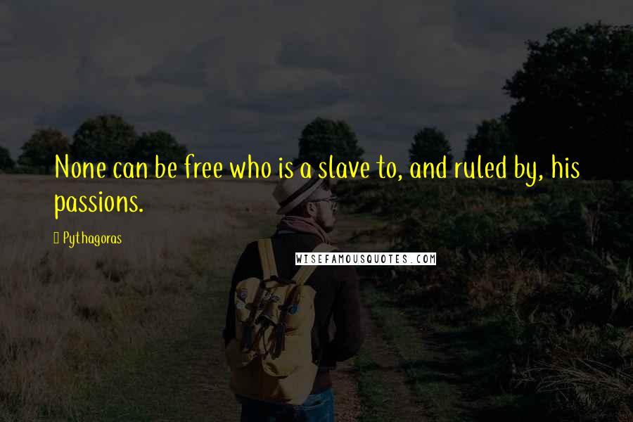 Pythagoras Quotes: None can be free who is a slave to, and ruled by, his passions.
