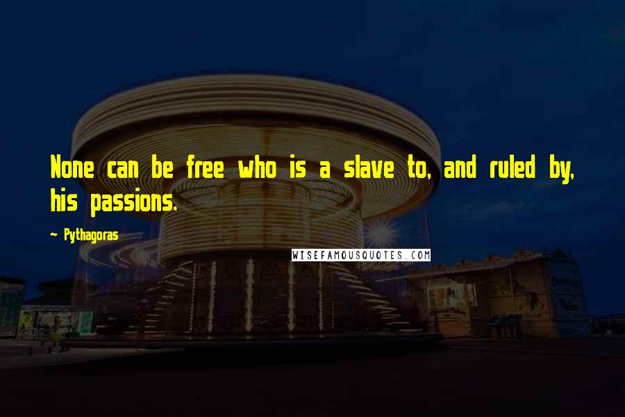 Pythagoras Quotes: None can be free who is a slave to, and ruled by, his passions.