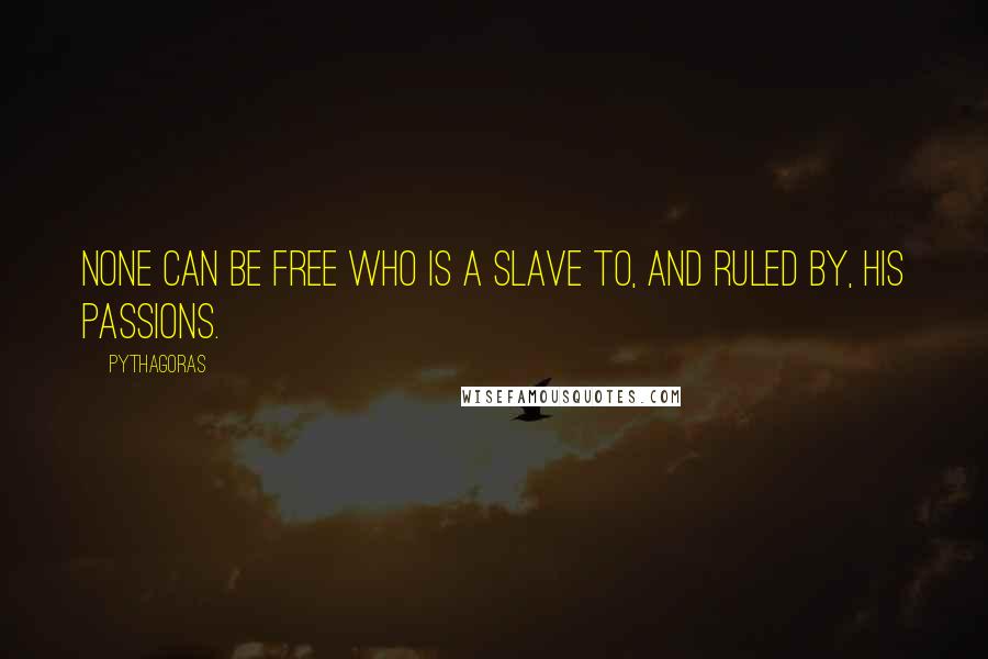 Pythagoras Quotes: None can be free who is a slave to, and ruled by, his passions.