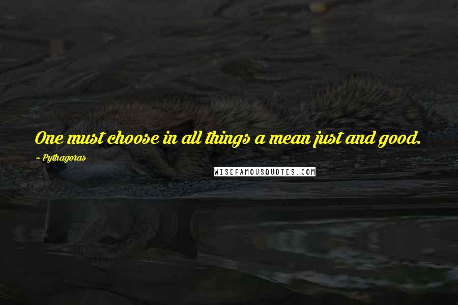 Pythagoras Quotes: One must choose in all things a mean just and good.