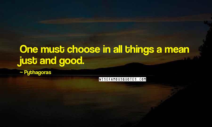 Pythagoras Quotes: One must choose in all things a mean just and good.