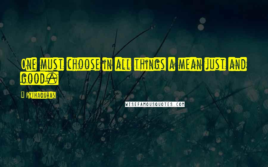 Pythagoras Quotes: One must choose in all things a mean just and good.