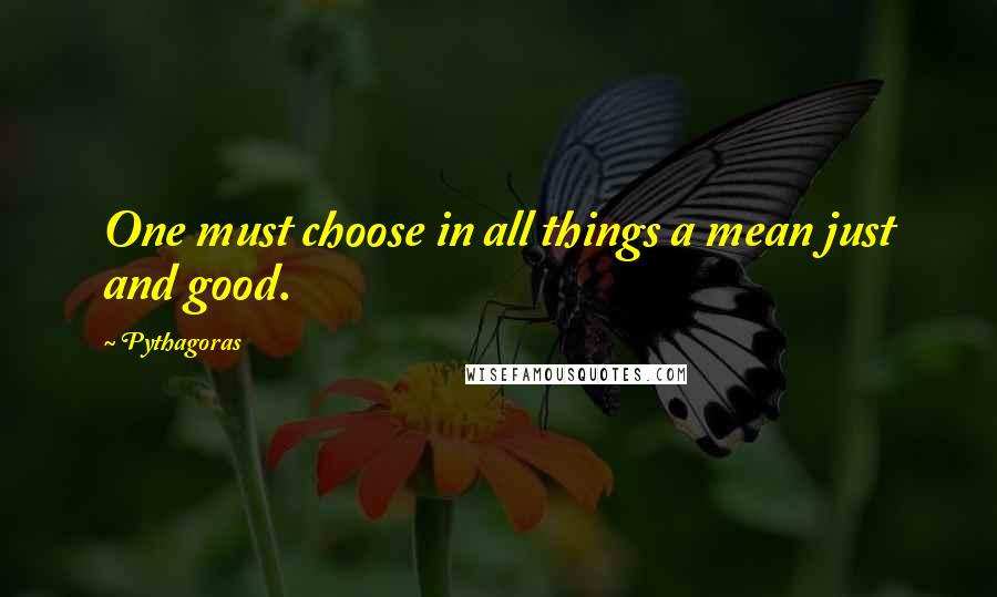 Pythagoras Quotes: One must choose in all things a mean just and good.