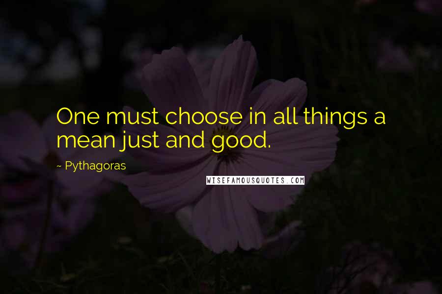 Pythagoras Quotes: One must choose in all things a mean just and good.