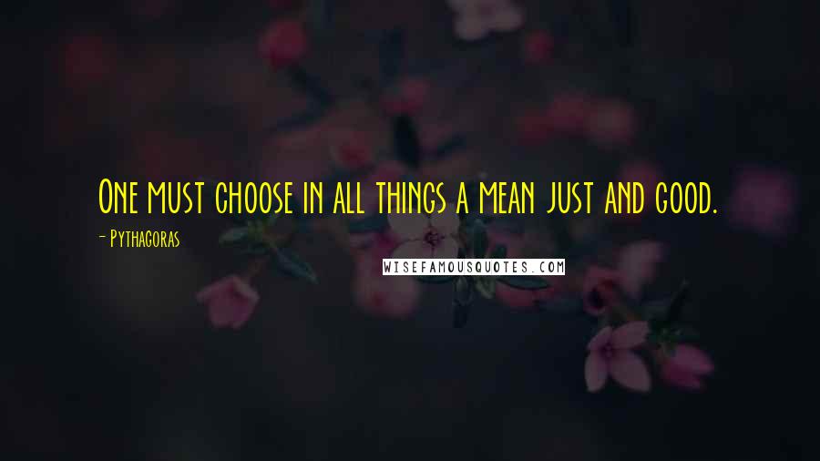 Pythagoras Quotes: One must choose in all things a mean just and good.