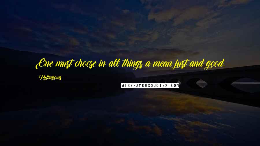 Pythagoras Quotes: One must choose in all things a mean just and good.