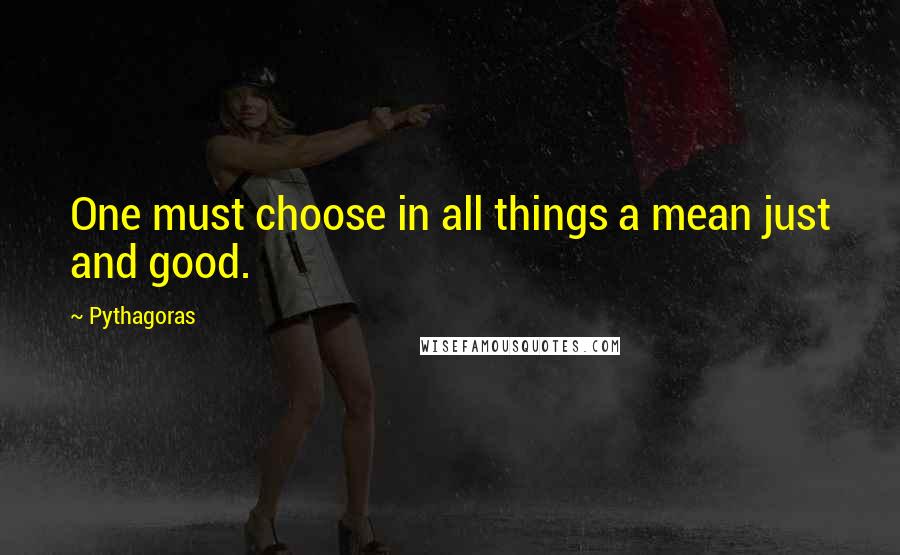 Pythagoras Quotes: One must choose in all things a mean just and good.