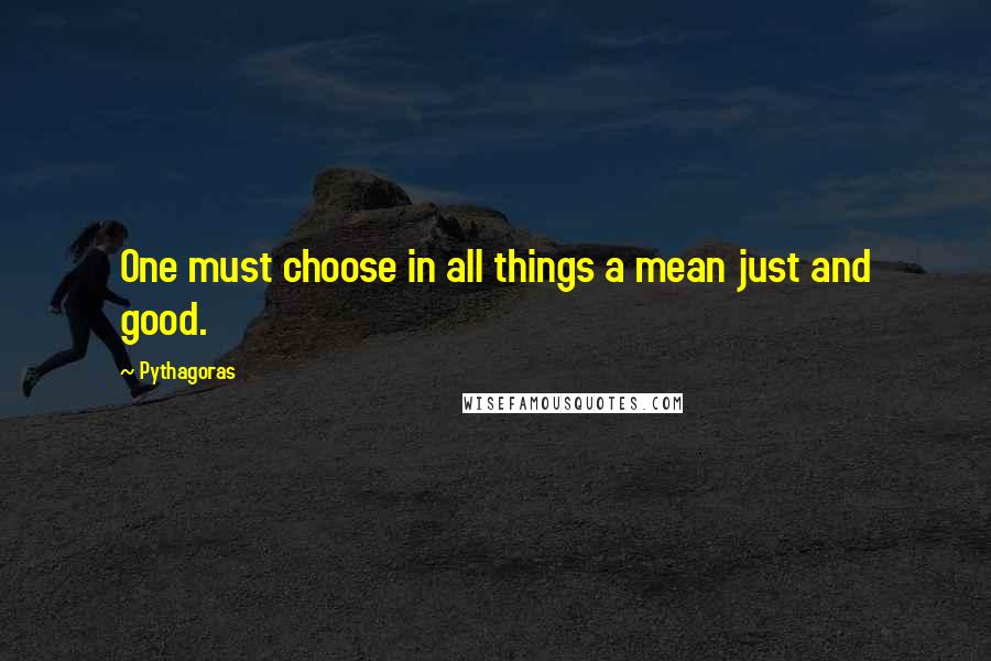 Pythagoras Quotes: One must choose in all things a mean just and good.
