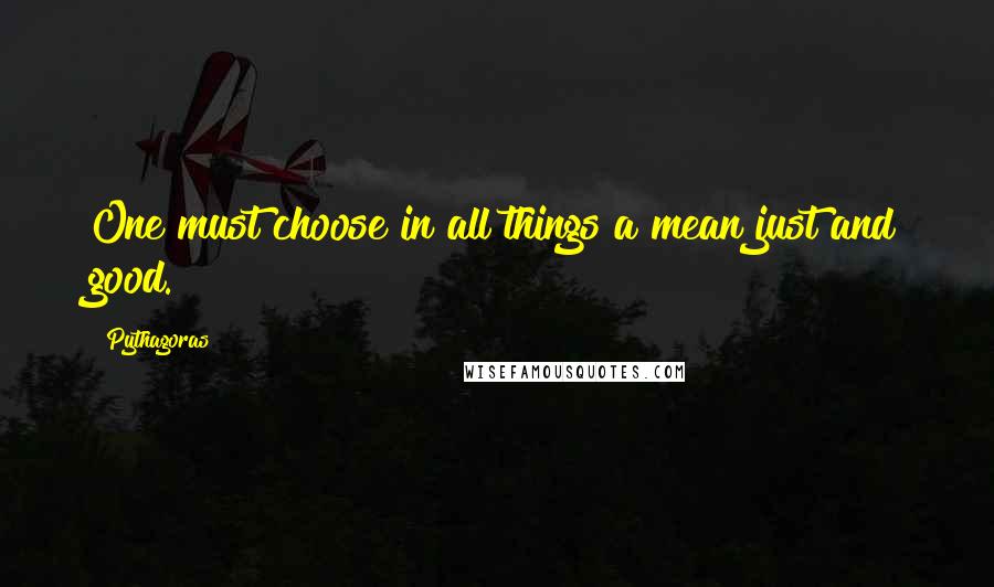 Pythagoras Quotes: One must choose in all things a mean just and good.