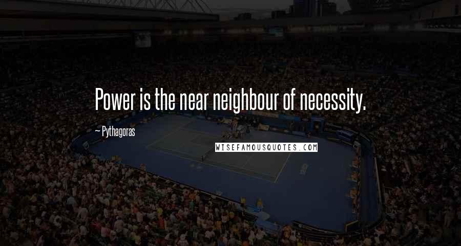 Pythagoras Quotes: Power is the near neighbour of necessity.