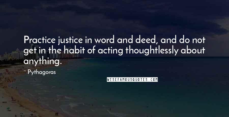 Pythagoras Quotes: Practice justice in word and deed, and do not get in the habit of acting thoughtlessly about anything.