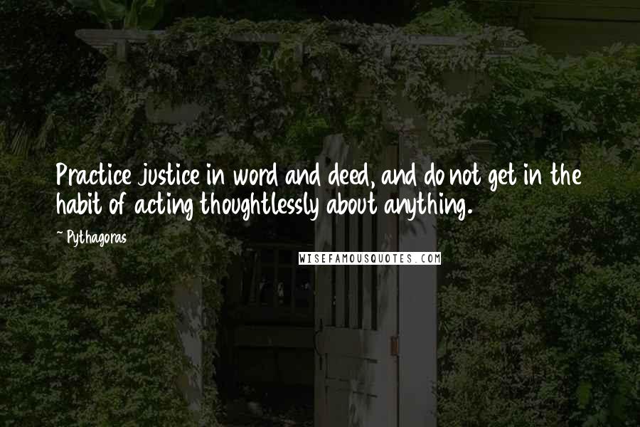 Pythagoras Quotes: Practice justice in word and deed, and do not get in the habit of acting thoughtlessly about anything.