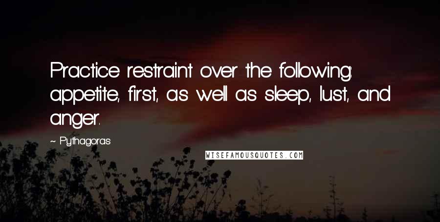 Pythagoras Quotes: Practice restraint over the following: appetite, first, as well as sleep, lust, and anger.