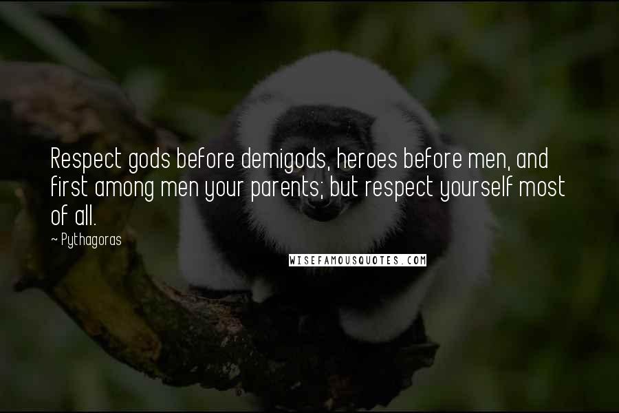 Pythagoras Quotes: Respect gods before demigods, heroes before men, and first among men your parents; but respect yourself most of all.