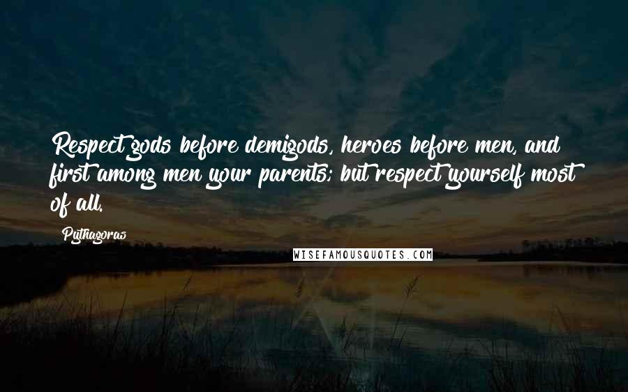 Pythagoras Quotes: Respect gods before demigods, heroes before men, and first among men your parents; but respect yourself most of all.