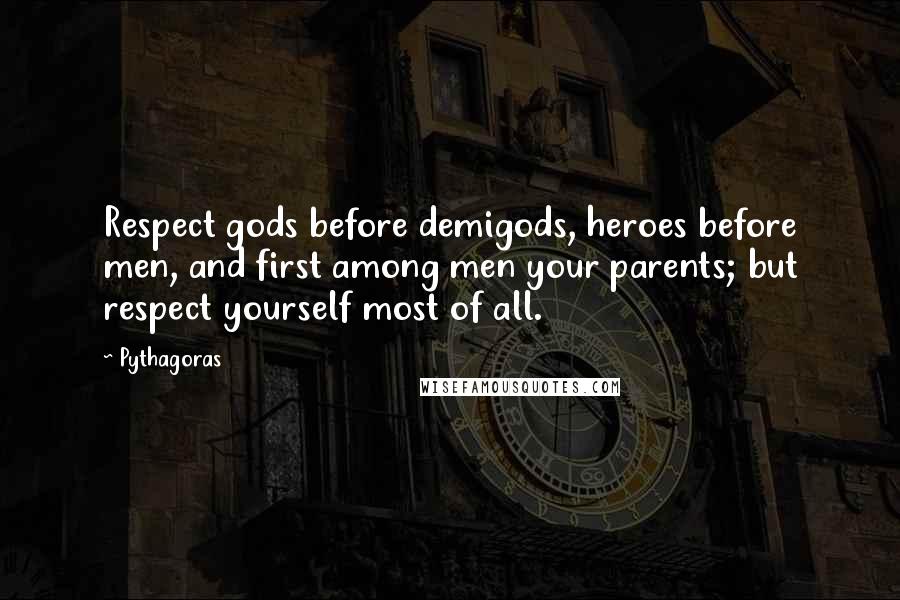 Pythagoras Quotes: Respect gods before demigods, heroes before men, and first among men your parents; but respect yourself most of all.