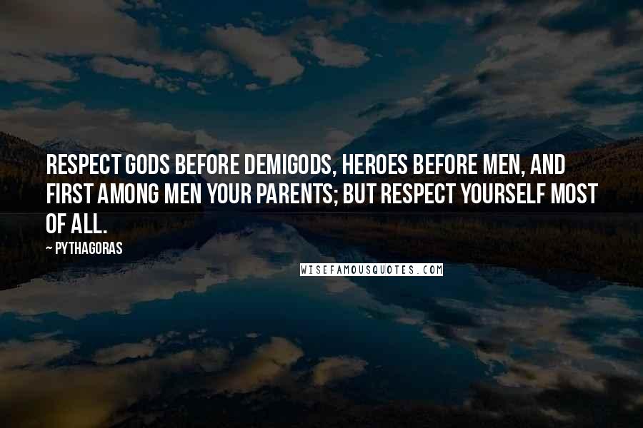 Pythagoras Quotes: Respect gods before demigods, heroes before men, and first among men your parents; but respect yourself most of all.